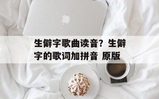 生僻字歌曲读音？生僻字的歌词加拼音 原版