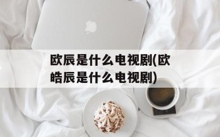 欧辰是什么电视剧(欧皓辰是什么电视剧)