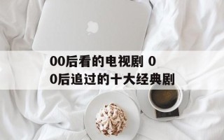 00后看的电视剧 00后追过的十大经典剧