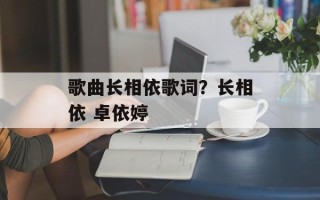 歌曲长相依歌词？长相依 卓依婷