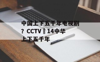 中国上下五千年电视剧？CCTV–14中华上下五千年
