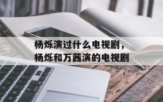 杨烁演过什么电视剧，杨烁和万茜演的电视剧