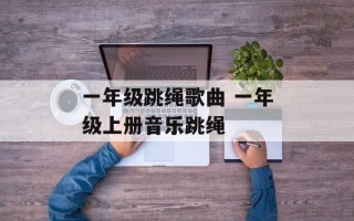 一年级跳绳歌曲 一年级上册音乐跳绳