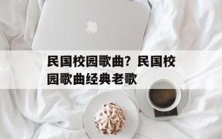 民国校园歌曲？民国校园歌曲经典老歌