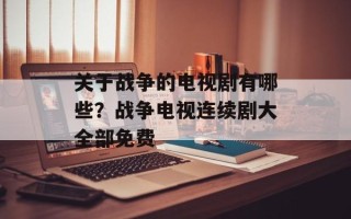 关于战争的电视剧有哪些？战争电视连续剧大全部免费