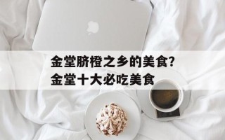 金堂脐橙之乡的美食？金堂十大必吃美食