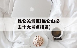 昆仑关景区(昆仑山必去十大景点排名)