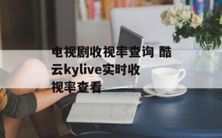 电视剧收视率查询 酷云kylive实时收视率查看