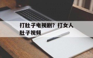 打肚子电视剧？打女人肚子视频