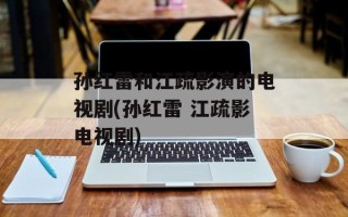 孙红雷和江疏影演的电视剧(孙红雷 江疏影电视剧)