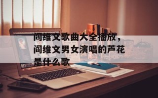 阎维文歌曲大全播放，阎维文男女演唱的芦花是什么歌