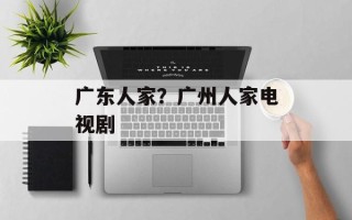 广东人家？广州人家电视剧