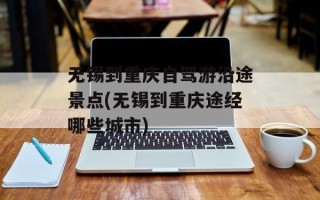 无锡到重庆自驾游沿途景点(无锡到重庆途经哪些城市)