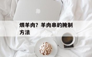 煨羊肉？羊肉串的腌制方法