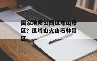 国家地质公园瓜埠山景区？瓜埠山火山石林景区