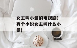 女主叫小曼的电视剧(有个小说女主叫什么小曼)
