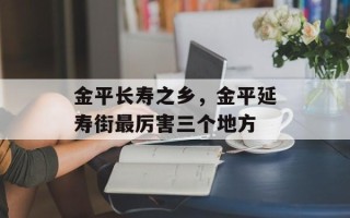 金平长寿之乡，金平延寿街最厉害三个地方
