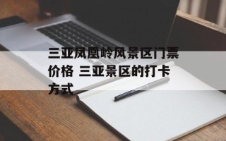 三亚凤凰岭风景区门票价格 三亚景区的打卡方式