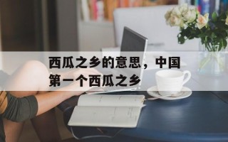 西瓜之乡的意思，中国第一个西瓜之乡