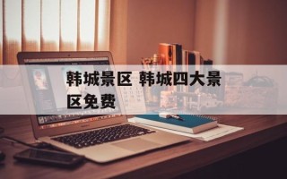 韩城景区 韩城四大景区免费