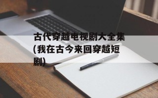 古代穿越电视剧大全集(我在古今来回穿越短剧)