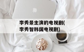 李秀景主演的电视剧(李秀智韩国电视剧)