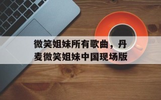 微笑姐妹所有歌曲，丹麦微笑姐妹中国现场版