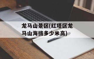 龙马山景区(红塔区龙马山海拔多少米高)