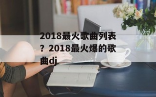 2018最火歌曲列表？2018最火爆的歌曲dj