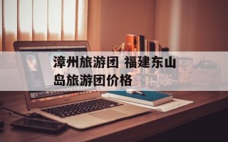 漳州旅游团 福建东山岛旅游团价格