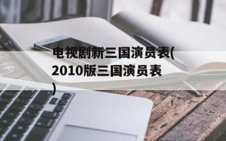 电视剧新三国演员表(2010版三国演员表)