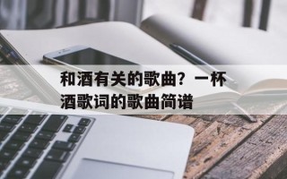 和酒有关的歌曲？一杯酒歌词的歌曲简谱