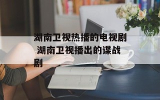 湖南卫视热播的电视剧 湖南卫视播出的谍战剧