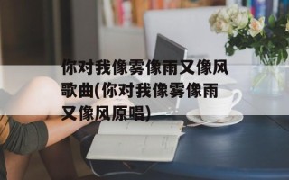 你对我像雾像雨又像风歌曲(你对我像雾像雨又像风原唱)