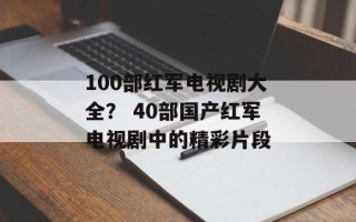 100部红军电视剧大全？ 40部国产红军电视剧中的精彩片段