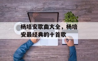 杨培安歌曲大全，杨培安最经典的十首歌