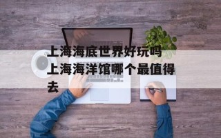 上海海底世界好玩吗 上海海洋馆哪个最值得去