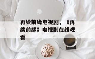 再续前缘电视剧，《再续前缘》电视剧在线观看