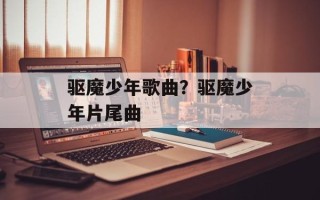 驱魔少年歌曲？驱魔少年片尾曲