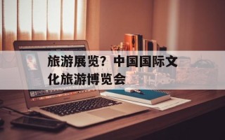 旅游展览？中国国际文化旅游博览会