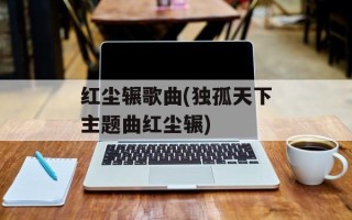 红尘辗歌曲(独孤天下主题曲红尘辗)