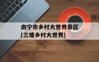 南宁市乡村大世界景区(三塘乡村大世界)