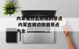 内蒙有什么好玩的景点 内蒙古周边旅游景点大全