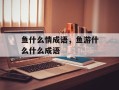 鱼什么情成语，鱼游什么什么成语