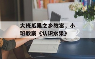大班瓜果之乡教案，小班教案《认识水果》