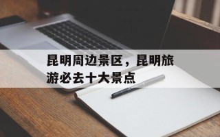 昆明周边景区，昆明旅游必去十大景点