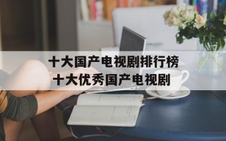十大国产电视剧排行榜 十大优秀国产电视剧