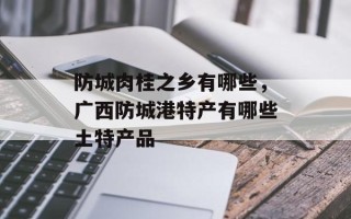 防城肉桂之乡有哪些，广西防城港特产有哪些土特产品