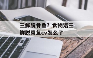 三鲜脱骨鱼？食物语三鲜脱骨鱼cv怎么了
