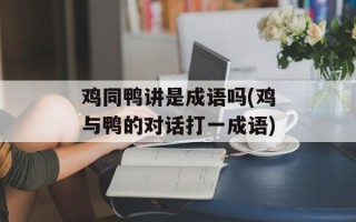鸡同鸭讲是成语吗(鸡与鸭的对话打一成语)